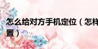 怎么給對方手機定位(怎樣定位別人的手機位置)