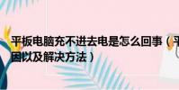 平板電腦充不進去電是怎么回事(平板電腦充不進去電的原因以及解決方法)