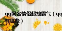 qq網名情侶超拽霸氣(qq網名情侶超拽霸氣有哪些)
