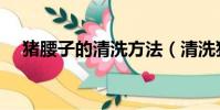 豬腰子的清洗方法(清洗豬腰子的教程)