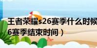 王者榮耀s26賽季什么時候結束(王者榮耀s26賽季結束時間)