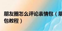 朋友圈怎么評論表情包(朋友圈怎么評論表情包教程)
