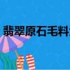 翡翠原石毛料大全（翡翠原石毛料都有什么）