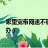 家里寬帶網速不穩定怎么解決（家用網絡不穩定網速慢怎么辦）