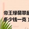 帝王綠翡翠最貴多少錢（頂級帝王綠翡翠大概多少錢一克）