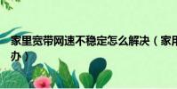 家里寬帶網速不穩定怎么解決(家用網絡不穩定網速慢怎么辦)