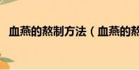 血燕的熬制方法(血燕的熬制的正確方法)