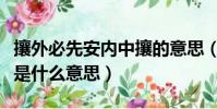 攘外必先安內中攘的意思(攘外必先安內中攘是什么意思)
