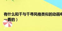 有什么和千與千尋風格類似的動畫電影(這幾部也是很值得一看的)