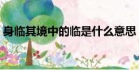 身臨其境中的臨是什么意思(身臨其境釋義)