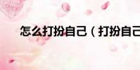 怎么打扮自己(打扮自己有什么方法)
