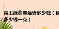 帝王綠翡翠最貴多少錢(頂級帝王綠翡翠大概多少錢一克)