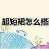 超短裙怎么搭配好看（超短裙如何搭配好看）