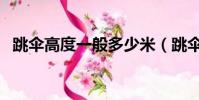 跳傘高度一般多少米(跳傘的高度是多少)