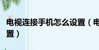 電視連接手機怎么設置(電視連接手機如何設置)