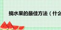 摘水果的最佳方法(什么水果怎么摘)