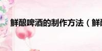 鮮釀啤酒的制作方法(鮮釀啤酒怎么做)