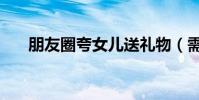 朋友圈夸女兒送禮物(需要怎么表達)