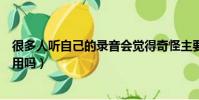 很多人聽自己的錄音會覺得奇怪主要是因為(是因為心里作用嗎)