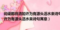 問渠那得清如許為有源頭活水來詩句的寓意(問渠那得清如許為有源頭活水來詩句寓意)