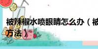 被辣椒水噴眼睛怎么辦(被辣椒水噴眼睛處理方法)