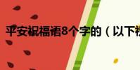 平安祝福語8個字的(以下祝福語推薦給你)