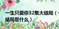 一生只愛你32集大結局(一生只愛你32集大結局是什么)