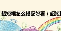 超短裙怎么搭配好看(超短裙如何搭配好看)