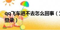 qq飛車進不去怎么回事(為什么qq飛車不能登錄)