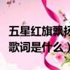 五星紅旗飄揚歌曲歌詞（《歌唱祖國》的完整歌詞是什么）