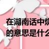 在湖南話中燒餅是什么意思（在湖南話中燒餅的意思是什么）