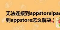 無法連接到appstoreipad(IPAD無法連接到appstore怎么解決)