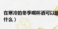 在寒冷的冬季喝杯酒可以暖暖身子嗎(原因是什么)