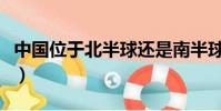 中國位于北半球還是南半球(中國位置是哪里)