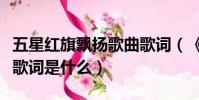五星紅旗飄揚歌曲歌詞(《歌唱祖國》的完整歌詞是什么)