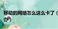 移動的網絡怎么這么卡了(移動網絡很卡怎么辦)