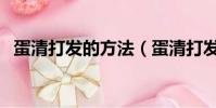 蛋清打發的方法(蛋清打發的方法是什么)