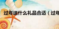 過年送什么禮品合適(過年送啥禮品合適)