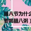 臘八節為什么要喝臘八粥（臘八節為什么一定要喝臘八粥）