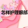 怎樣護理眼部皮膚（護理為眼部皮膚怎么做）