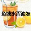 魚塘水渾濁怎么變清（魚塘水渾濁變清方法）