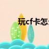 玩cf卡怎么辦（具體解決方法如下）