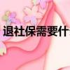 退社保需要什么手續（退社保需要哪些手續）