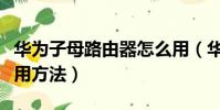 華為子母路由器怎么用(華為子母路由器的使用方法)