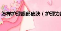 怎樣護理眼部皮膚(護理為眼部皮膚怎么做)