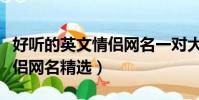 好聽的英文情侶網名一對大全(好聽的英文情侶網名精選)