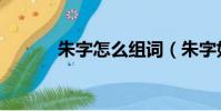 朱字怎么組詞(朱字如何組詞)