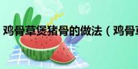 雞骨草煲豬骨的做法(雞骨草煲豬骨的方法)