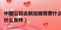 中國公民去新加坡需要什么條件(去新加坡要什么條件)