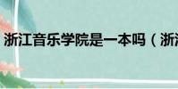 浙江音樂學院是一本嗎(浙江音樂學院介紹)